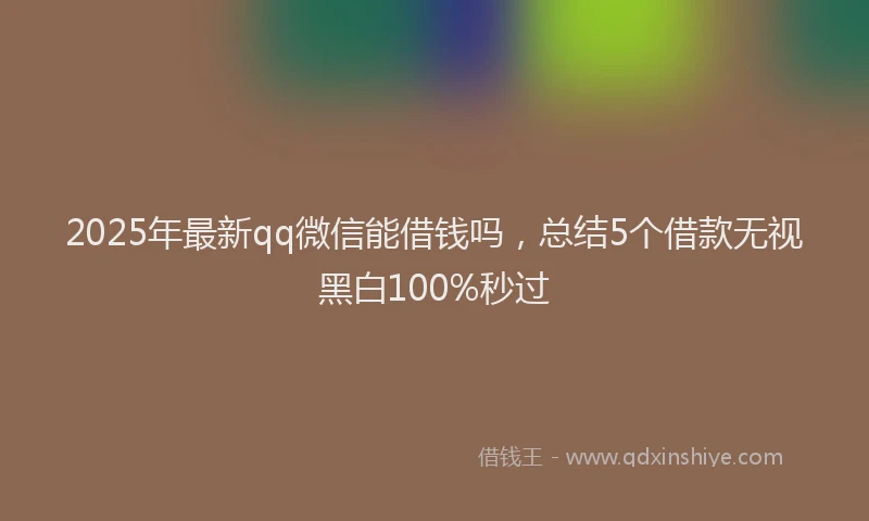 2025年最新qq微信能借钱吗，总结5个借款无视黑白100%秒过