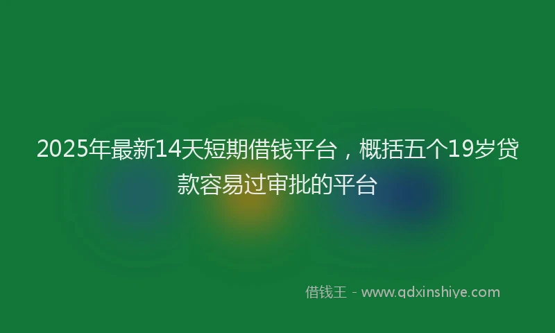 2025年最新14天短期借钱平台，概括五个19岁贷款容易过审批的平台
