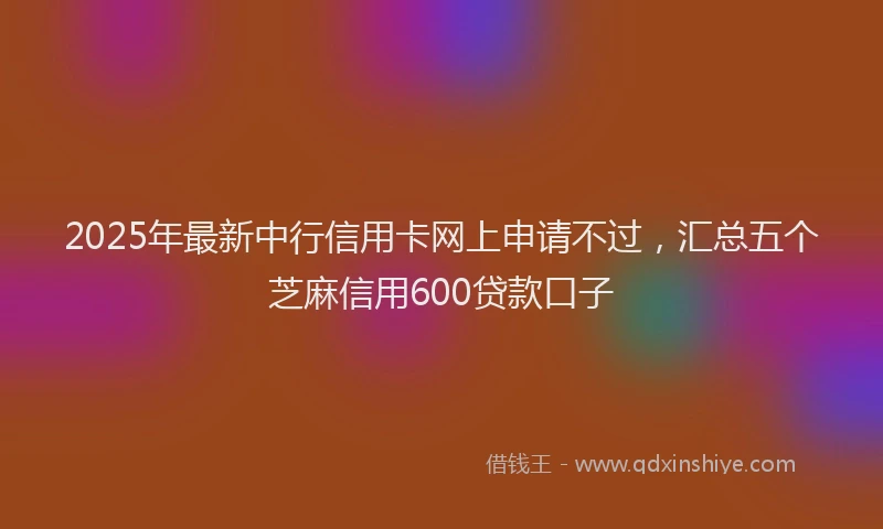 2025年最新中行信用卡网上申请不过，汇总五个芝麻信用600贷款口子