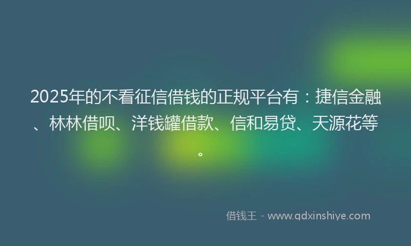 2025年的不看征信借钱的正规平台有：捷信金融、林林借呗、洋钱罐借款、信和易贷、天源花等。