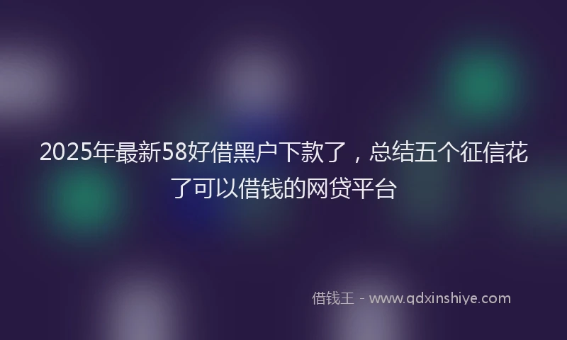 2025年最新58好借黑户下款了，总结五个征信花了可以借钱的网贷平台
