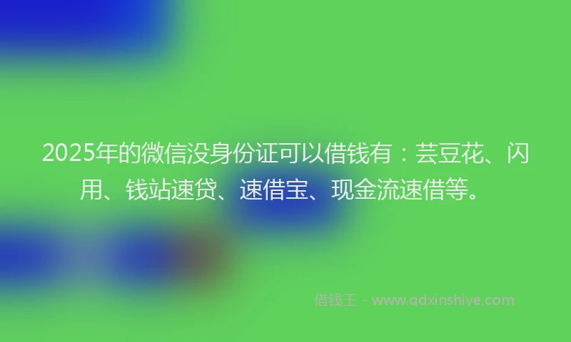 2025年的微信没身份证可以借钱有：芸豆花、闪用、钱站速贷、速借宝、现金流速借等。
