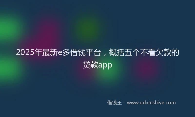 2025年最新e多借钱平台，概括五个不看欠款的贷款app