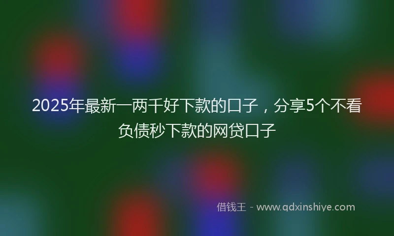 2025年最新一两千好下款的口子，分享5个不看负债秒下款的网贷口子