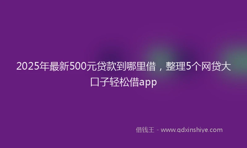 2025年最新500元贷款到哪里借，整理5个网贷大口子轻松借app