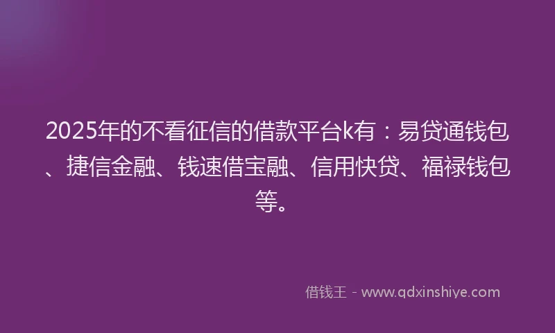 2025年的不看征信的借款平台k有：易贷通钱包、捷信金融、钱速借宝融、信用快贷、福禄钱包等。
