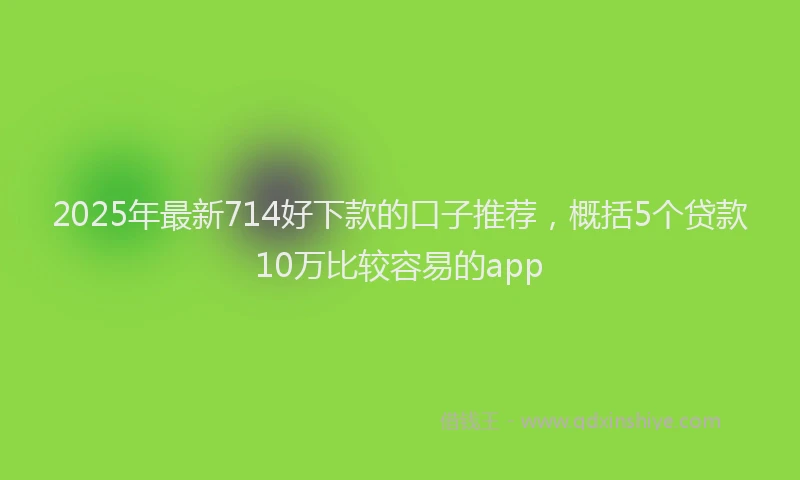 2025年最新714好下款的口子推荐，概括5个贷款10万比较容易的app
