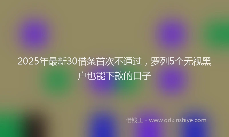2025年最新30借条首次不通过，罗列5个无视黑户也能下款的口子