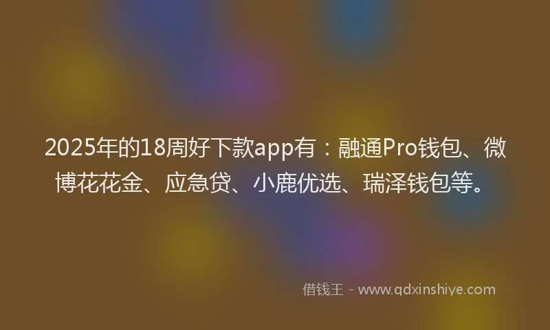 2025年的18周好下款app有：融通Pro钱包、微博花花金、应急贷、小鹿优选、瑞泽钱包等。
