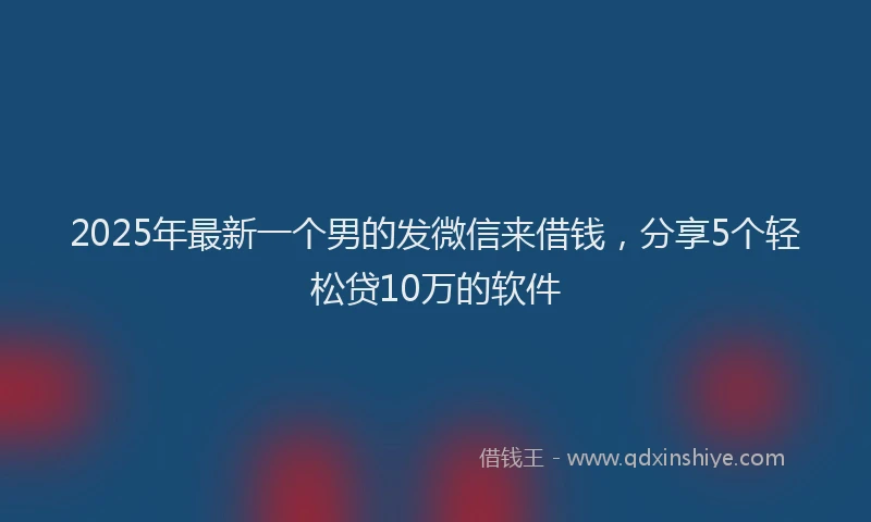2025年最新一个男的发微信来借钱，分享5个轻松贷10万的软件