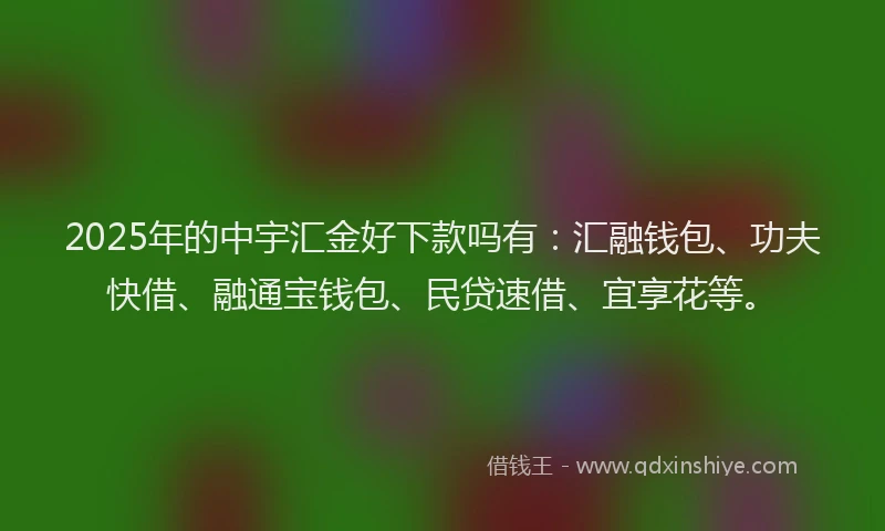 2025年的中宇汇金好下款吗有：汇融钱包、功夫快借、融通宝钱包、民贷速借、宜享花等。