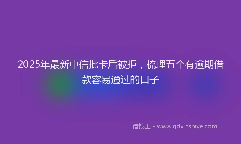 2025年最新中信批卡后被拒，梳理五个有逾期借款容易通过的口子