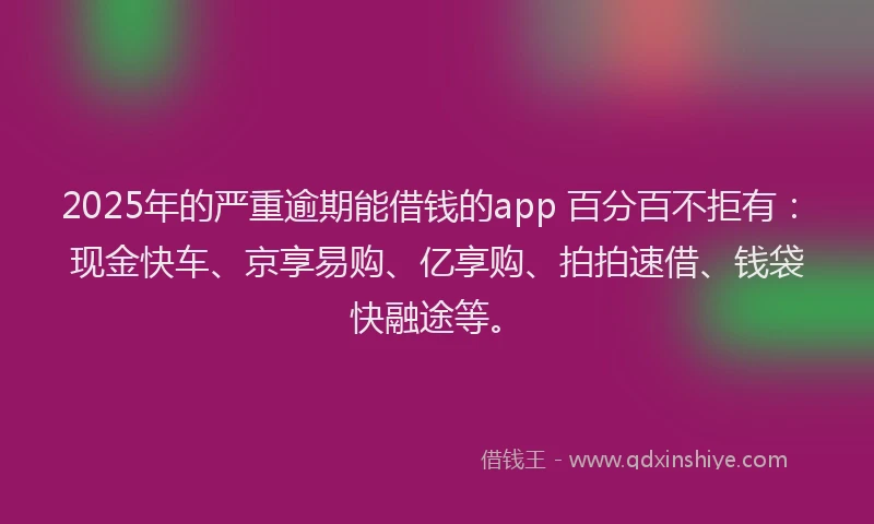 2025年的严重逾期能借钱的app 百分百不拒有：现金快车、京享易购、亿享购、拍拍速借、钱袋快融途等。