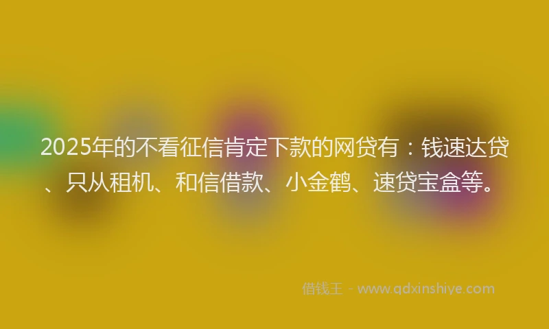2025年的不看征信肯定下款的网贷有：钱速达贷、只从租机、和信借款、小金鹤、速贷宝盒等。