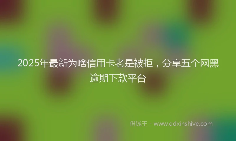 2025年最新为啥信用卡老是被拒，分享五个网黑逾期下款平台