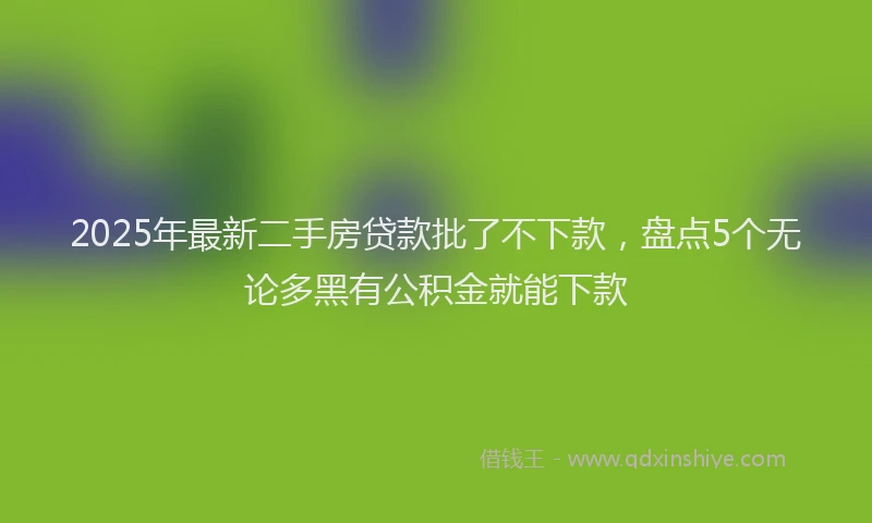 2025年最新二手房贷款批了不下款，盘点5个无论多黑有公积金就能下款