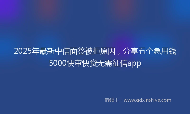 2025年最新中信面签被拒原因，分享五个急用钱5000快审快贷无需征信app