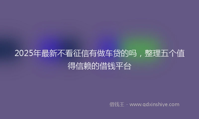 2025年最新不看征信有做车贷的吗，整理五个值得信赖的借钱平台