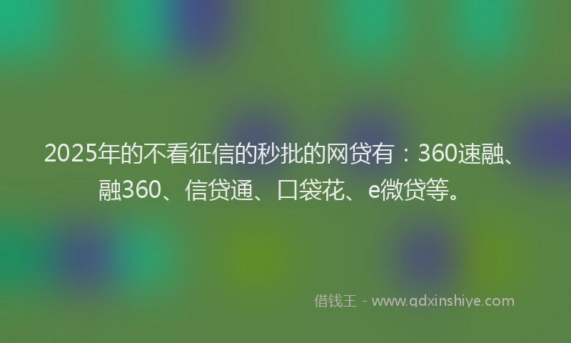 2025年的不看征信的秒批的网贷有：360速融、融360、信贷通、口袋花、e微贷等。