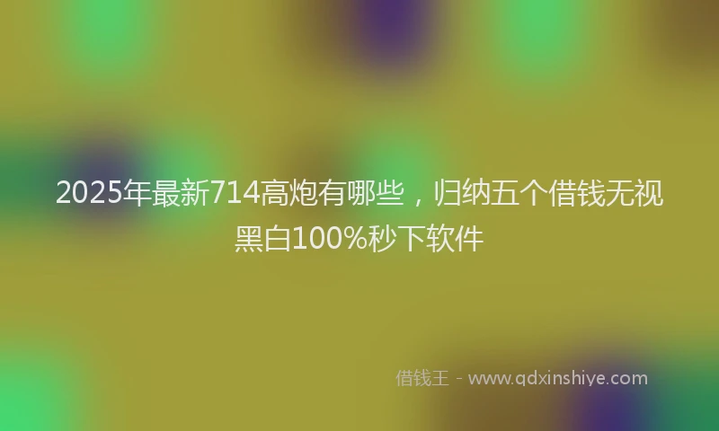 2025年最新714高炮有哪些，归纳五个借钱无视黑白100%秒下软件