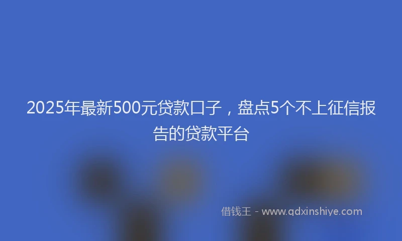 2025年最新500元贷款口子，盘点5个不上征信报告的贷款平台