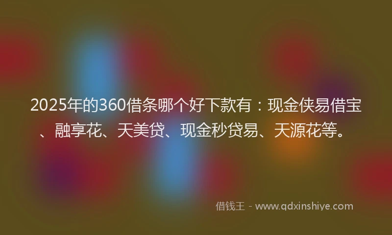 2025年的360借条哪个好下款有：现金侠易借宝、融享花、天美贷、现金秒贷易、天源花等。