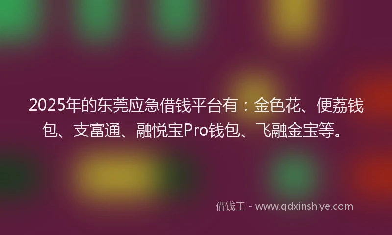 2025年的东莞应急借钱平台有：金色花、便荔钱包、支富通、融悦宝Pro钱包、飞融金宝等。