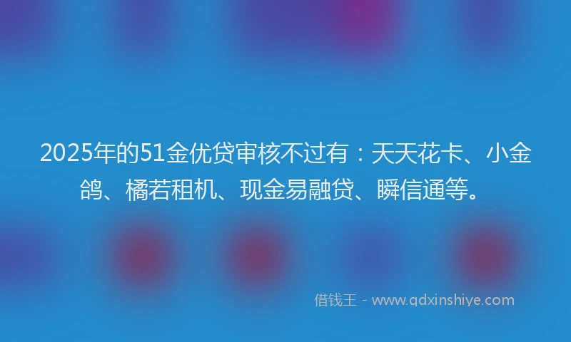2025年的51金优贷审核不过有：天天花卡、小金鸽、橘若租机、现金易融贷、瞬信通等。