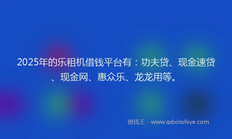 2025年的乐租机借钱平台有：功夫贷、现金速贷、现金网、惠众乐、龙龙用等。
