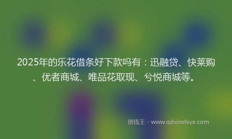 2025年的乐花借条好下款吗有：迅融贷、快莱购、优者商城、唯品花取现、兮悦商城等。