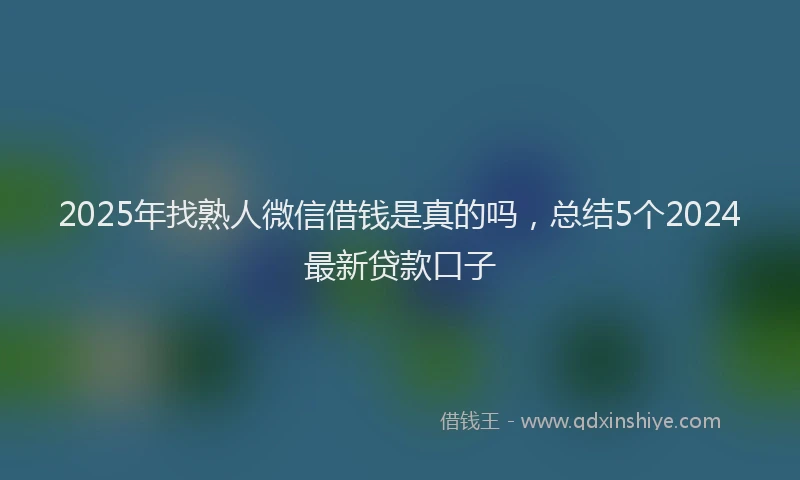 2025年找熟人微信借钱是真的吗，总结5个2024最新贷款口子
