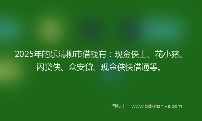 2025年的乐清柳市借钱有：现金侠士、花小猪、闪贷侠、众安贷、现金侠快借通等。