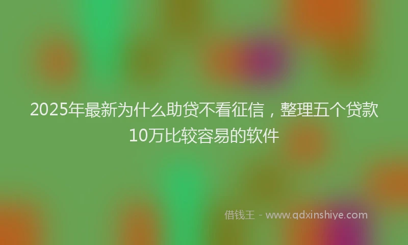 2025年最新为什么助贷不看征信，整理五个贷款10万比较容易的软件