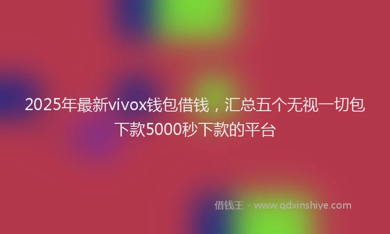 2025年最新vivox钱包借钱，汇总五个无视一切包下款5000秒下款的平台