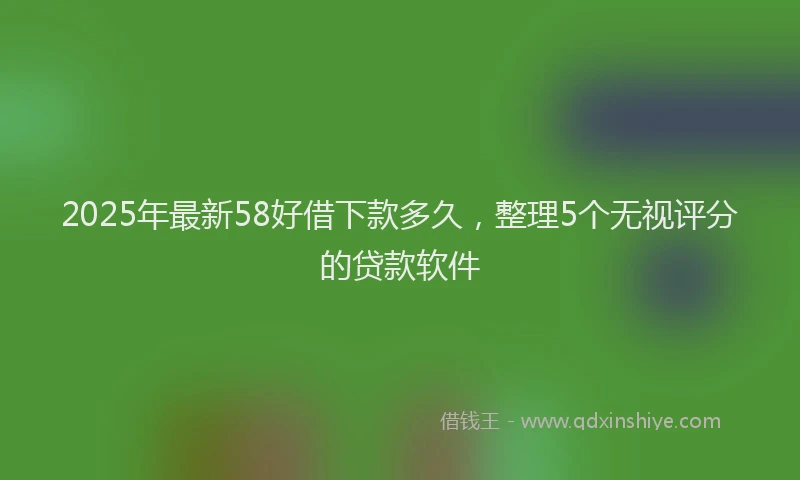 2025年最新58好借下款多久，整理5个无视评分的贷款软件