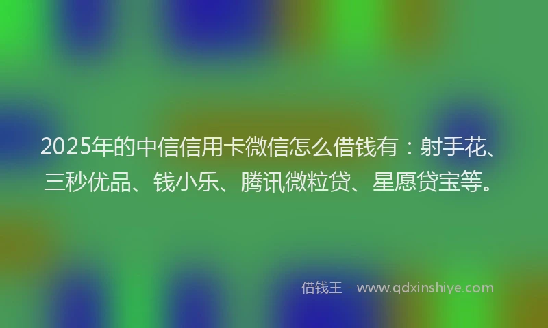 2025年的中信信用卡微信怎么借钱有：射手花、三秒优品、钱小乐、腾讯微粒贷、星愿贷宝等。