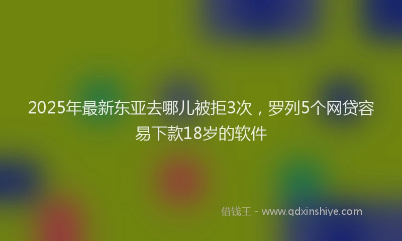 2025年最新东亚去哪儿被拒3次，罗列5个网贷容易下款18岁的软件