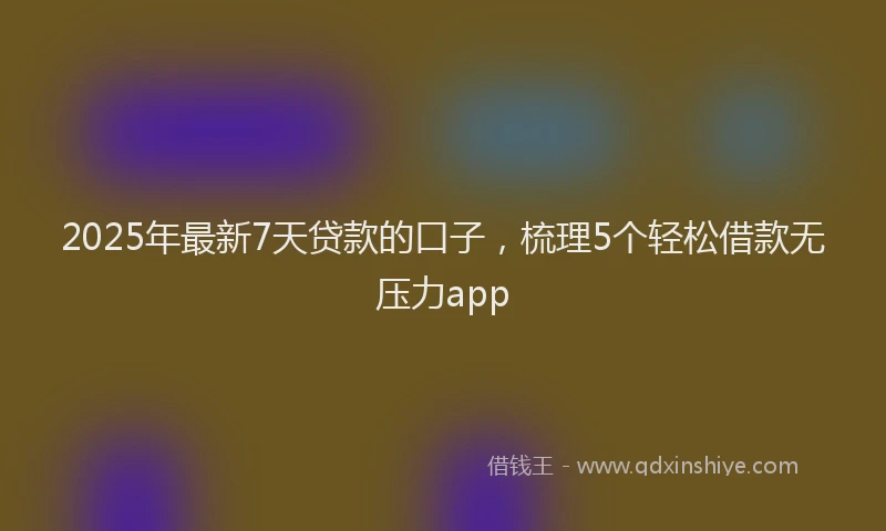 2025年最新7天贷款的口子，梳理5个轻松借款无压力app