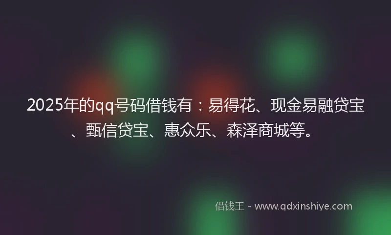 2025年的qq号码借钱有：易得花、现金易融贷宝、甄信贷宝、惠众乐、森泽商城等。