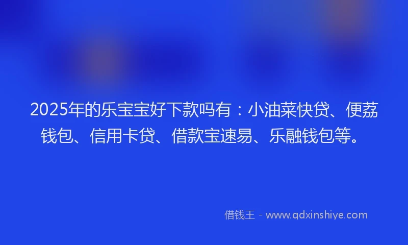 2025年的乐宝宝好下款吗有：小油菜快贷、便荔钱包、信用卡贷、借款宝速易、乐融钱包等。