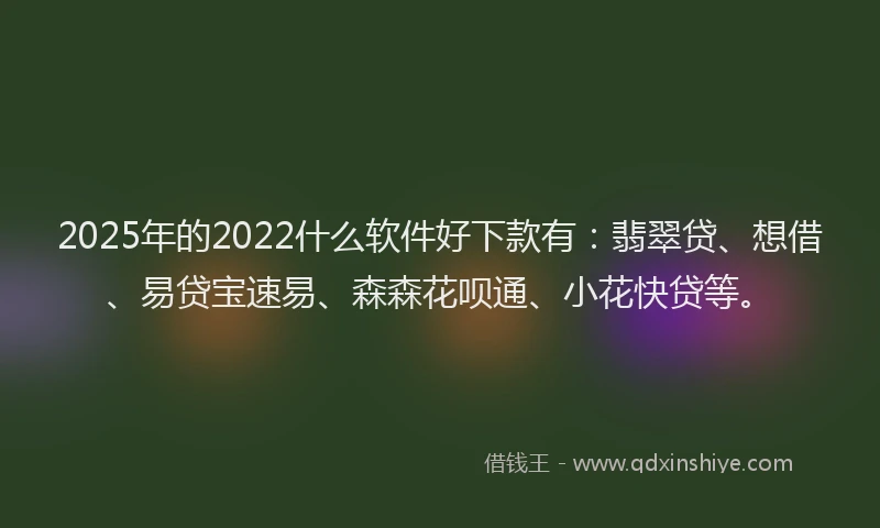 2025年的2022什么软件好下款有：翡翠贷、想借、易贷宝速易、森森花呗通、小花快贷等。
