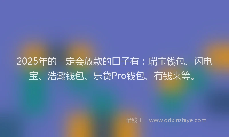 2025年的一定会放款的口子有：瑞宝钱包、闪电宝、浩瀚钱包、乐贷Pro钱包、有钱来等。