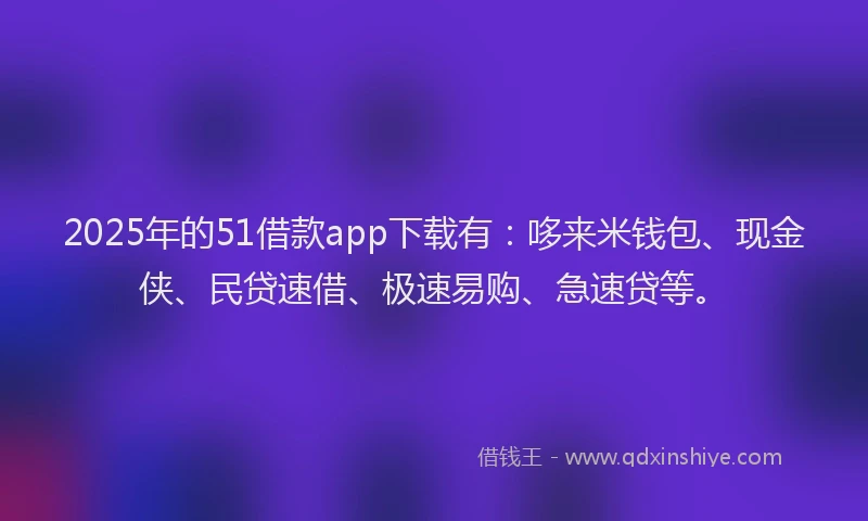 2025年的51借款app下载有：哆来米钱包、现金侠、民贷速借、极速易购、急速贷等。