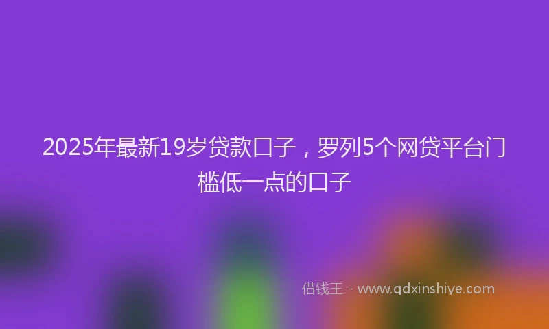 2025年最新19岁贷款口子，罗列5个网贷平台门槛低一点的口子