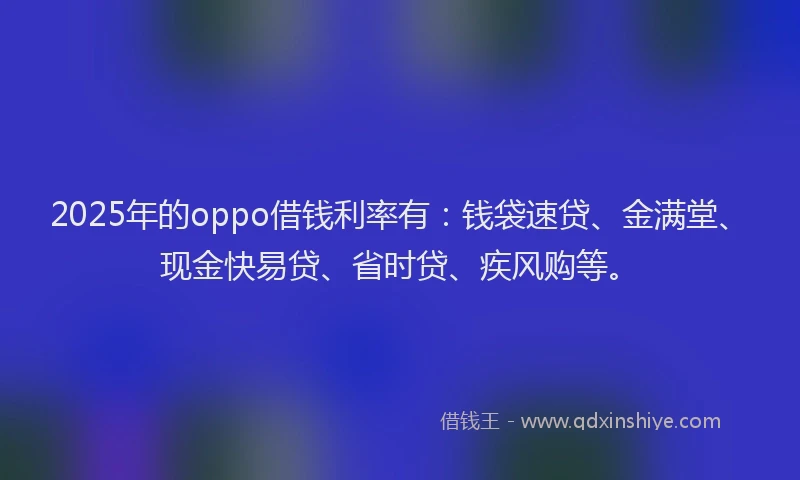2025年的oppo借钱利率有：钱袋速贷、金满堂、现金快易贷、省时贷、疾风购等。