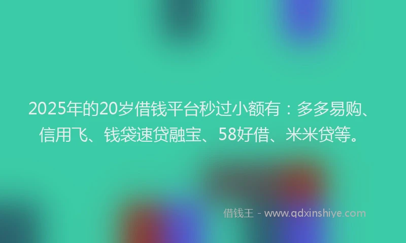 2025年的20岁借钱平台秒过小额有：多多易购、信用飞、钱袋速贷融宝、58好借、米米贷等。