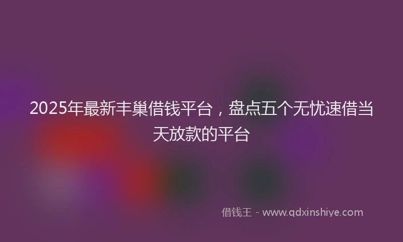 2025年最新丰巢借钱平台，盘点五个无忧速借当天放款的平台