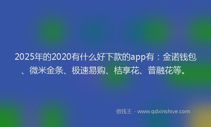 2025年的2020有什么好下款的app有：金诺钱包、微米金条、极速易购、桔享花、普融花等。