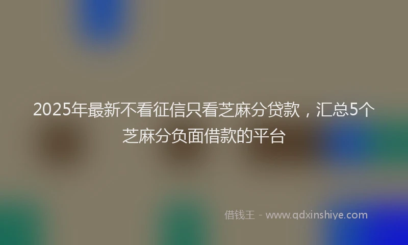 2025年最新不看征信只看芝麻分贷款，汇总5个芝麻分负面借款的平台