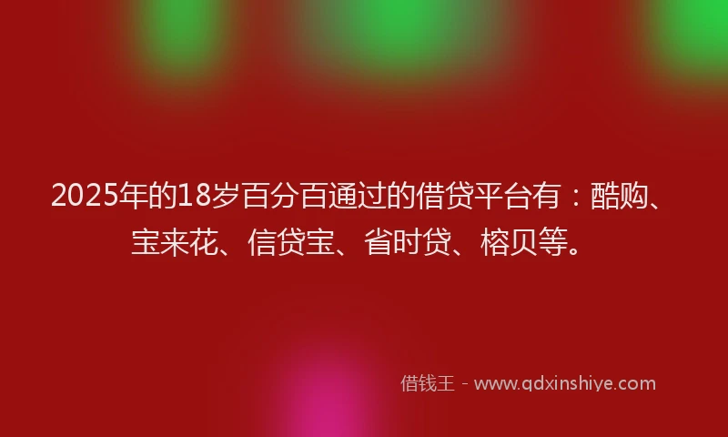 2025年的18岁百分百通过的借贷平台有：酷购、宝来花、信贷宝、省时贷、榕贝等。